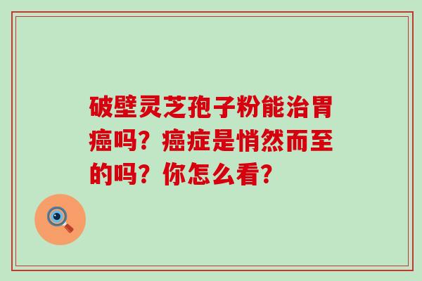 破壁灵芝孢子粉能胃吗？症是悄然而至的吗？你怎么看？