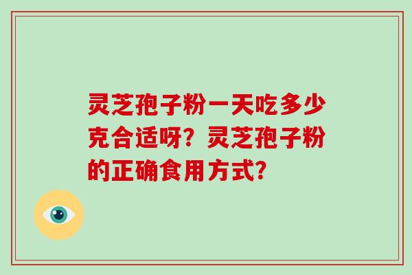 灵芝孢子粉一天吃多少克合适呀？灵芝孢子粉的正确食用方式？