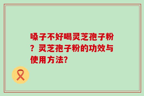 嗓子不好喝灵芝孢子粉？灵芝孢子粉的功效与使用方法？