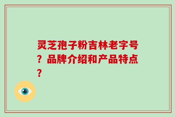 灵芝孢子粉吉林老字号？品牌介绍和产品特点？