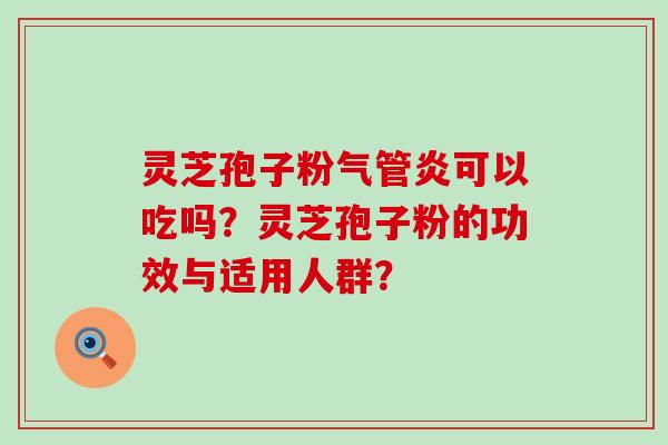 灵芝孢子粉气管炎可以吃吗？灵芝孢子粉的功效与适用人群？