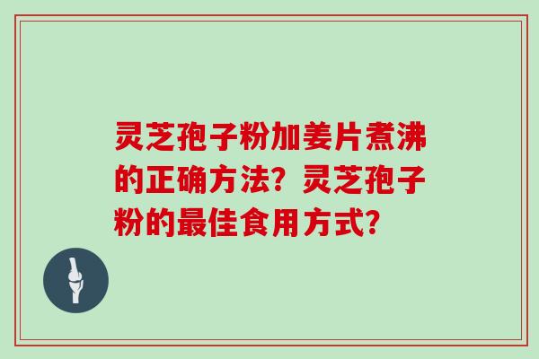 灵芝孢子粉加姜片煮沸的正确方法？灵芝孢子粉的佳食用方式？