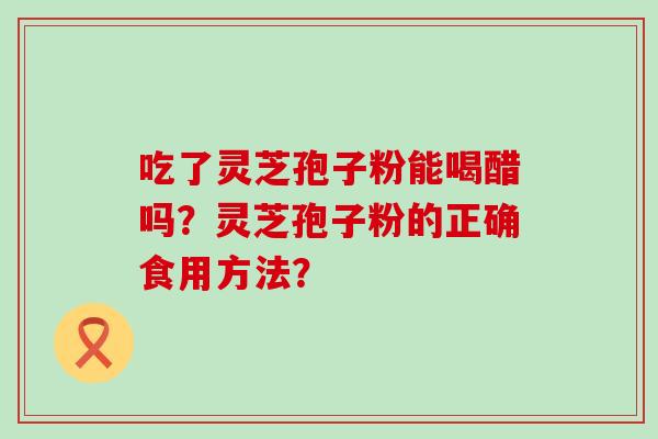 吃了灵芝孢子粉能喝醋吗？灵芝孢子粉的正确食用方法？