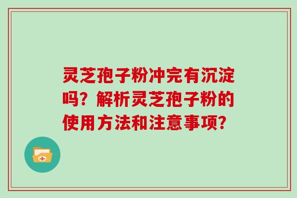 灵芝孢子粉冲完有沉淀吗？解析灵芝孢子粉的使用方法和注意事项？