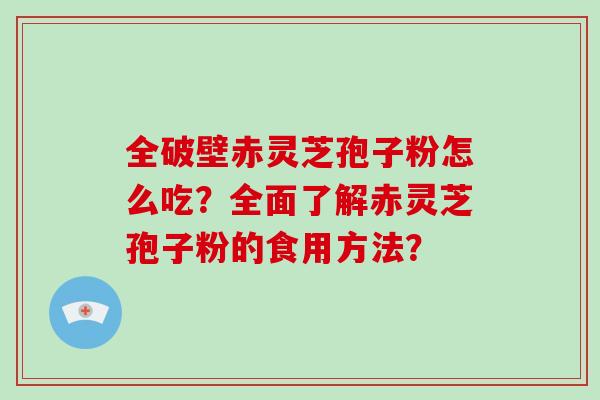 全破壁赤灵芝孢子粉怎么吃？全面了解赤灵芝孢子粉的食用方法？