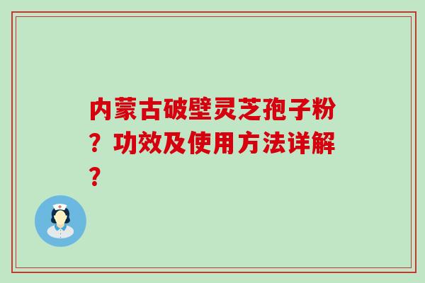 内蒙古破壁灵芝孢子粉？功效及使用方法详解？