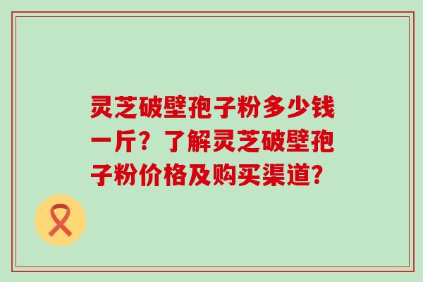 灵芝破壁孢子粉多少钱一斤？了解灵芝破壁孢子粉价格及购买渠道？