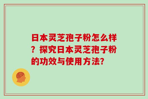 日本灵芝孢子粉怎么样？探究日本灵芝孢子粉的功效与使用方法？