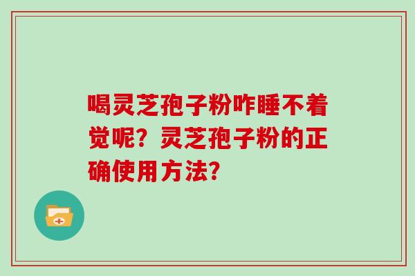 喝灵芝孢子粉咋睡不着觉呢？灵芝孢子粉的正确使用方法？