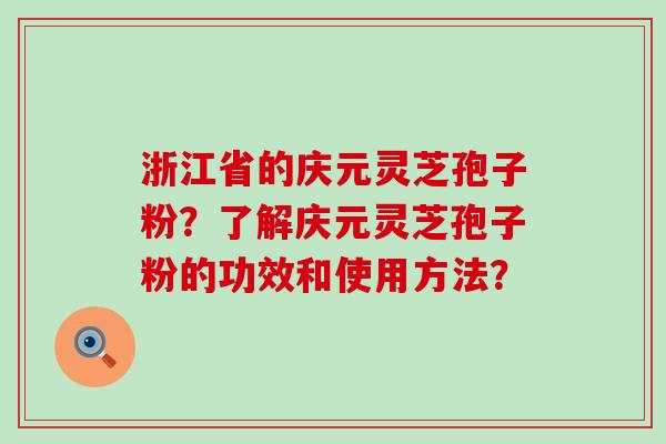 浙江省的庆元灵芝孢子粉？了解庆元灵芝孢子粉的功效和使用方法？