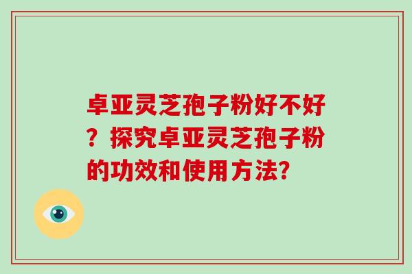 卓亚灵芝孢子粉好不好？探究卓亚灵芝孢子粉的功效和使用方法？