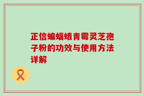 正信蝙蝠蛾青霉灵芝孢子粉的功效与使用方法详解