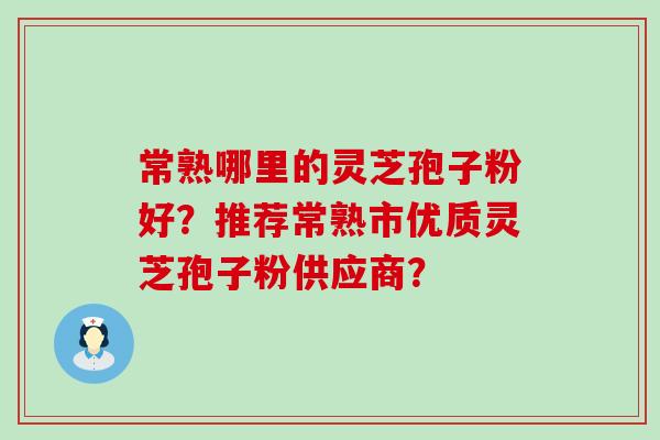 常熟哪里的灵芝孢子粉好？推荐常熟市优质灵芝孢子粉供应商？