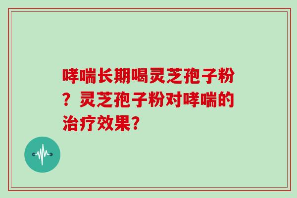 长期喝灵芝孢子粉？灵芝孢子粉对的效果？