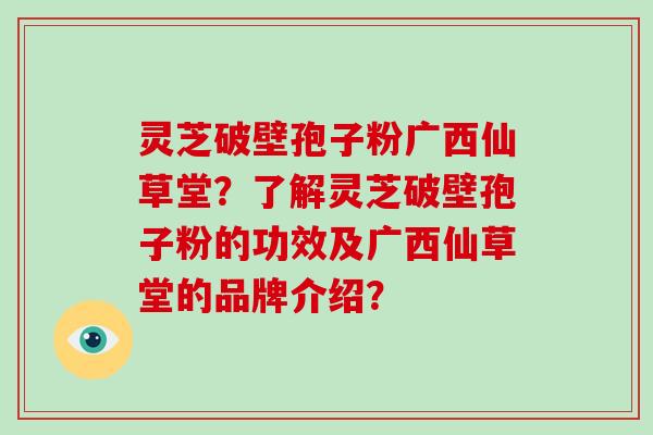 灵芝破壁孢子粉广西仙草堂？了解灵芝破壁孢子粉的功效及广西仙草堂的品牌介绍？