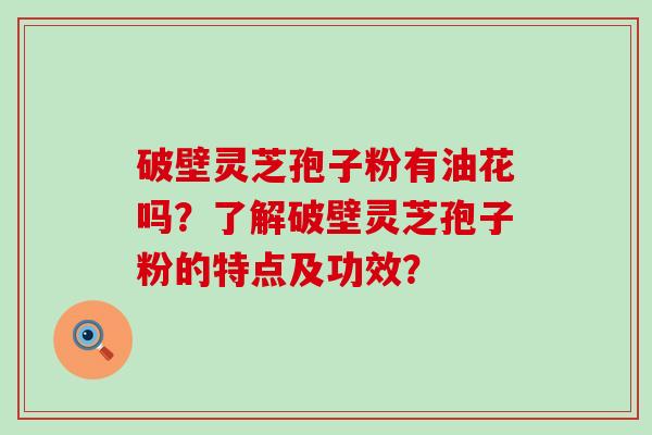 破壁灵芝孢子粉有油花吗？了解破壁灵芝孢子粉的特点及功效？