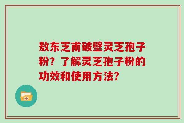 敖东芝甫破壁灵芝孢子粉？了解灵芝孢子粉的功效和使用方法？