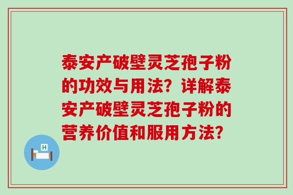 泰安产破壁灵芝孢子粉的功效与用法？详解泰安产破壁灵芝孢子粉的营养价值和服用方法？