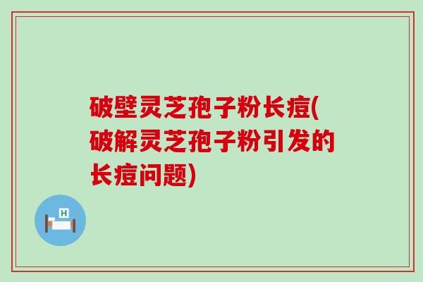 破壁灵芝孢子粉长痘(破解灵芝孢子粉引发的长痘问题)