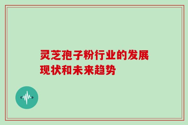 灵芝孢子粉行业的发展现状和未来趋势