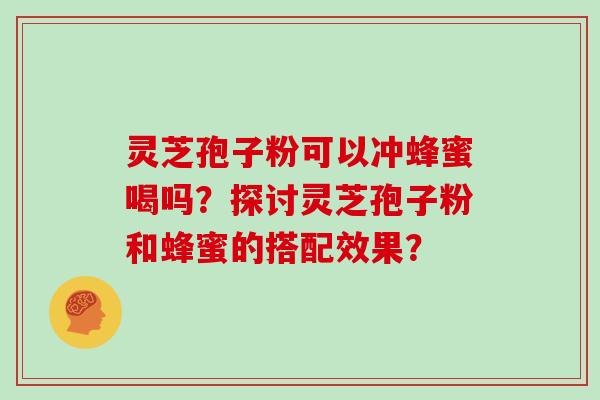 灵芝孢子粉可以冲蜂蜜喝吗？探讨灵芝孢子粉和蜂蜜的搭配效果？