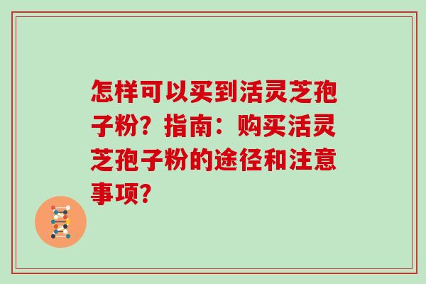 怎样可以买到活灵芝孢子粉？指南：购买活灵芝孢子粉的途径和注意事项？