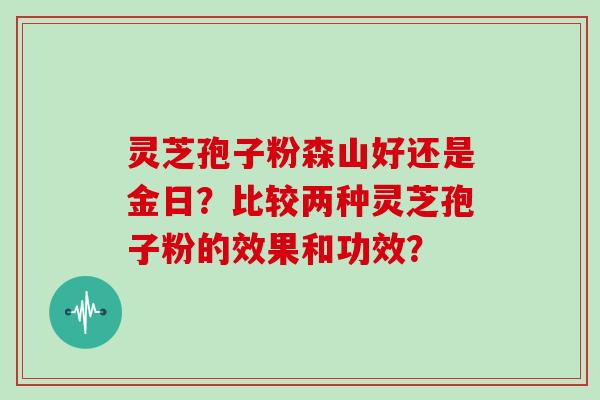 灵芝孢子粉森山好还是金日？比较两种灵芝孢子粉的效果和功效？