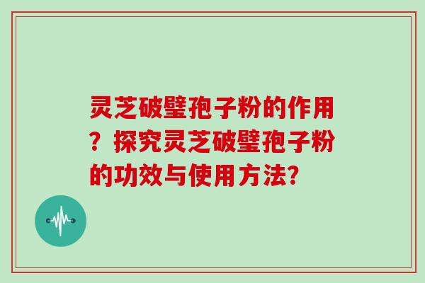 灵芝破璧孢子粉的作用？探究灵芝破璧孢子粉的功效与使用方法？