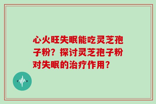 心火旺能吃灵芝孢子粉？探讨灵芝孢子粉对的作用？