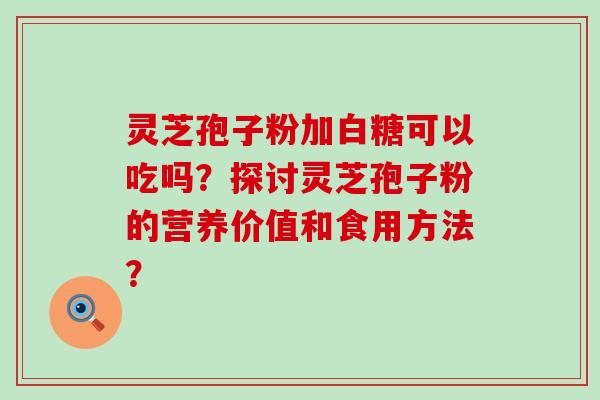 灵芝孢子粉加白糖可以吃吗？探讨灵芝孢子粉的营养价值和食用方法？