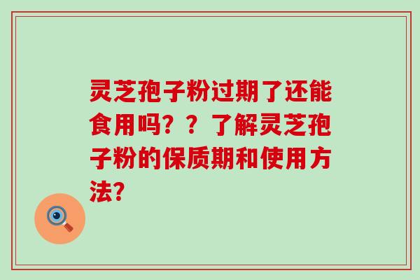 灵芝孢子粉过期了还能食用吗？？了解灵芝孢子粉的保质期和使用方法？