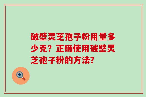 破壁灵芝孢子粉用量多少克？正确使用破壁灵芝孢子粉的方法？