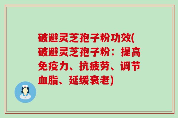 破避灵芝孢子粉功效(破避灵芝孢子粉：提高免疫力、、调节、延缓)