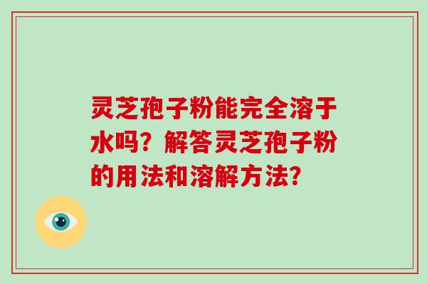 灵芝孢子粉能完全溶于水吗？解答灵芝孢子粉的用法和溶解方法？