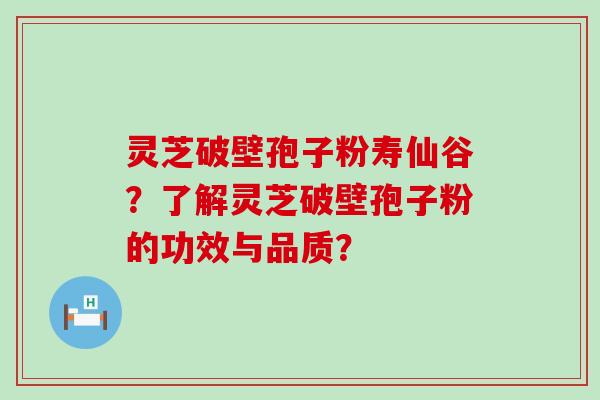 灵芝破壁孢子粉寿仙谷？了解灵芝破壁孢子粉的功效与品质？