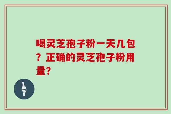 喝灵芝孢子粉一天几包？正确的灵芝孢子粉用量？