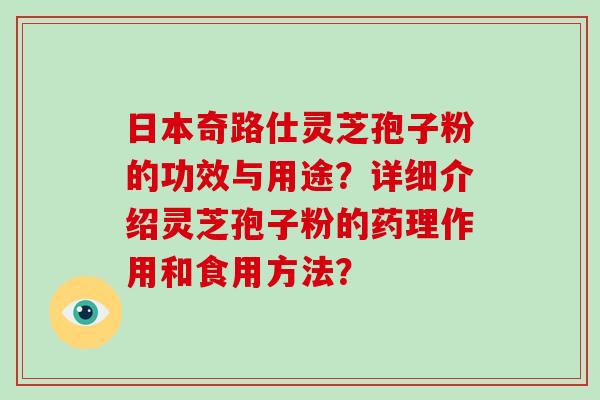 日本奇路仕灵芝孢子粉的功效与用途？详细介绍灵芝孢子粉的药理作用和食用方法？