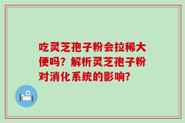 吃灵芝孢子粉会拉稀大便吗？解析灵芝孢子粉对消化系统的影响？