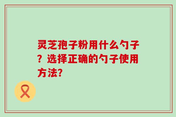 灵芝孢子粉用什么勺子？选择正确的勺子使用方法？