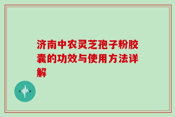 济南中农灵芝孢子粉胶囊的功效与使用方法详解