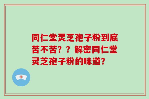 同仁堂灵芝孢子粉到底苦不苦？？解密同仁堂灵芝孢子粉的味道？