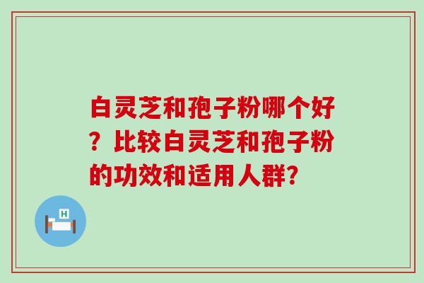 白灵芝和孢子粉哪个好？比较白灵芝和孢子粉的功效和适用人群？