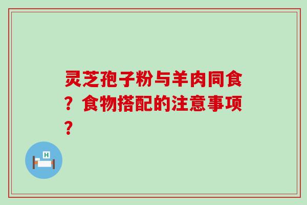 灵芝孢子粉与羊肉同食？食物搭配的注意事项？