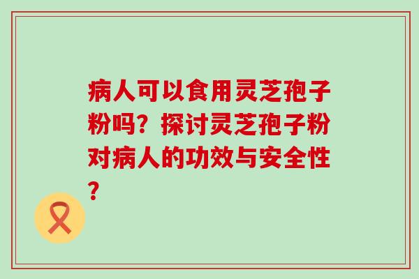 人可以食用灵芝孢子粉吗？探讨灵芝孢子粉对人的功效与安全性？