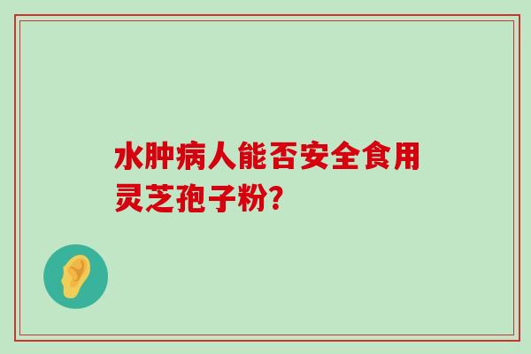 水肿人能否安全食用灵芝孢子粉？