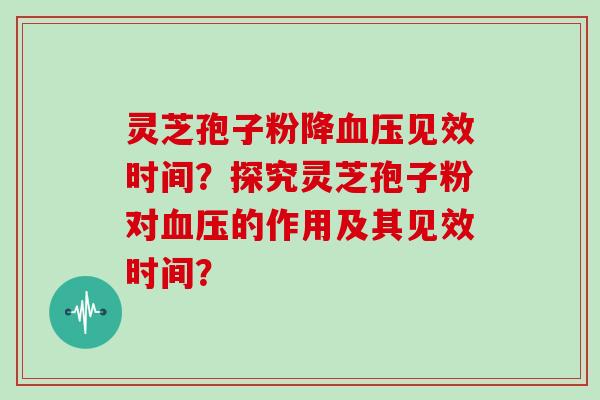 灵芝孢子粉降见效时间？探究灵芝孢子粉对的作用及其见效时间？