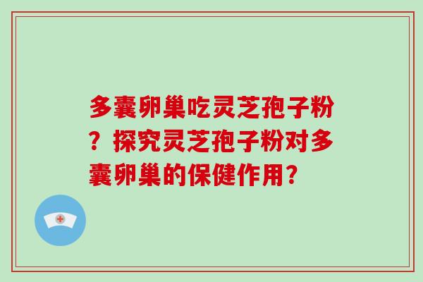 多囊卵巢吃灵芝孢子粉？探究灵芝孢子粉对多囊卵巢的保健作用？