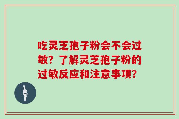 吃灵芝孢子粉会不会？了解灵芝孢子粉的反应和注意事项？