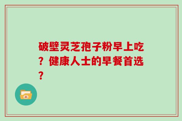 破壁灵芝孢子粉早上吃？健康人士的早餐首选？