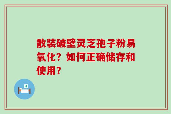 散装破壁灵芝孢子粉易氧化？如何正确储存和使用？